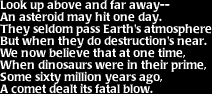 Image that says: Look up above and far away-- An asteriod may hit one day.  They seldom pass Earth's atmosphere but when they do destructions's near.  We now believe that at one time, when dinosaurs were in their prime, some sixty million years ago, a comet dealt its fatal blow.