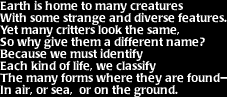 Image that says: Earth is home to many creatures with some strange and diverse features.  Yet many critters look the same, so why give them a different name?  Because we must identify each kind of life, we classify the many forms where they are found- in air, or sea, or on the ground.