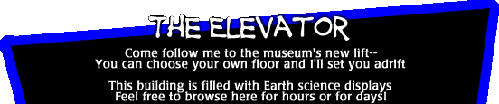Image that says: The Elevator -- Come follow me to the museum's new lift -- You can choose your own floor and I'll set you adrift.  This building is filled with Earth science displays.  Feel free to browse here for hours or for days!